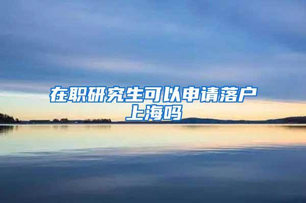 在职研究生可以申请落户上海吗