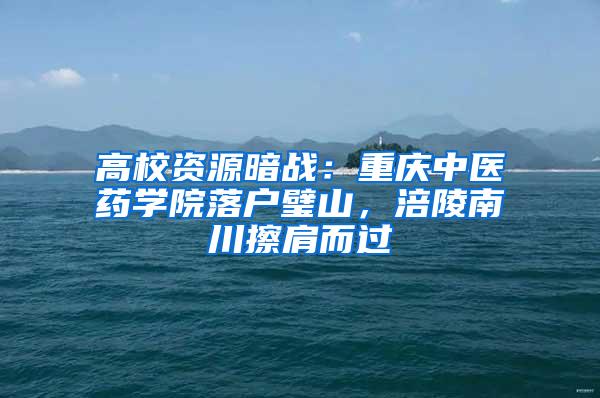 高校资源暗战：重庆中医药学院落户璧山，涪陵南川擦肩而过