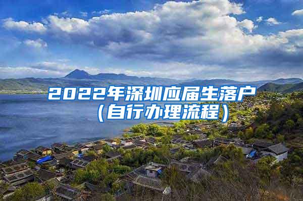 2022年深圳应届生落户（自行办理流程）