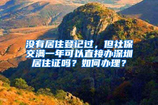 没有居住登记过，但社保交满一年可以直接办深圳居住证吗？如何办理？