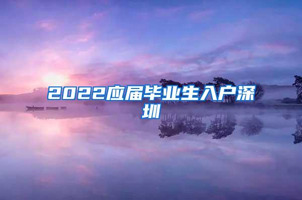 2022应届毕业生入户深圳