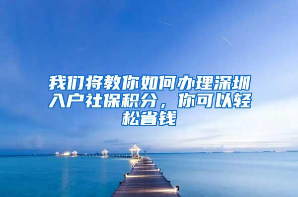 我们将教你如何办理深圳入户社保积分，你可以轻松省钱