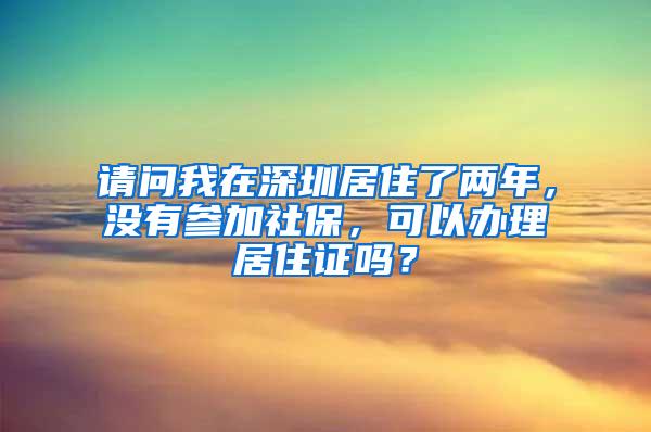 请问我在深圳居住了两年，没有参加社保，可以办理居住证吗？