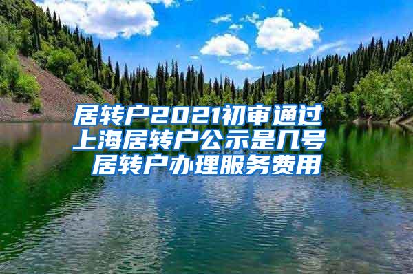 居转户2021初审通过 上海居转户公示是几号 居转户办理服务费用