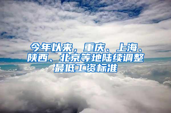 今年以来，重庆、上海、陕西、北京等地陆续调整最低工资标准