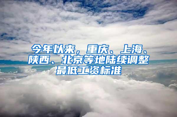 今年以来，重庆、上海、陕西、北京等地陆续调整最低工资标准