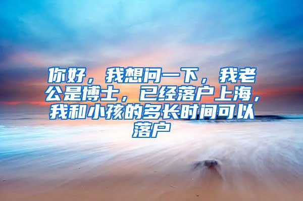 你好，我想问一下，我老公是博士，已经落户上海，我和小孩的多长时间可以落户