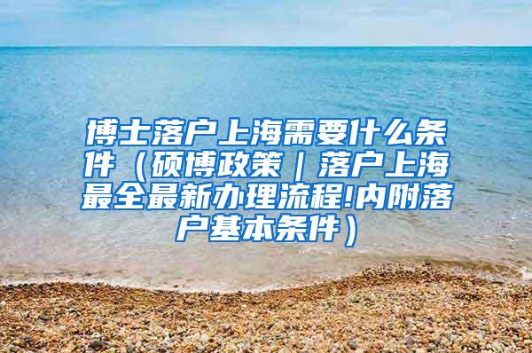 博士落户上海需要什么条件（硕博政策｜落户上海最全最新办理流程!内附落户基本条件）