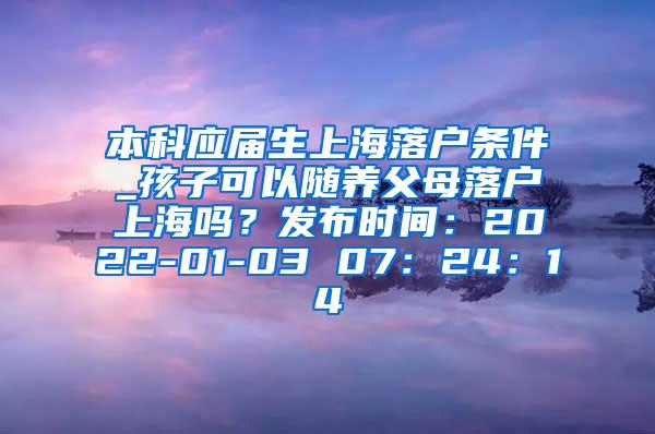 本科应届生上海落户条件_孩子可以随养父母落户上海吗？发布时间：2022-01-03 07：24：14