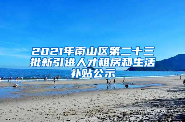 2021年南山区第二十三批新引进人才租房和生活补贴公示