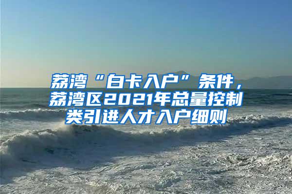 荔湾“白卡入户”条件，荔湾区2021年总量控制类引进人才入户细则