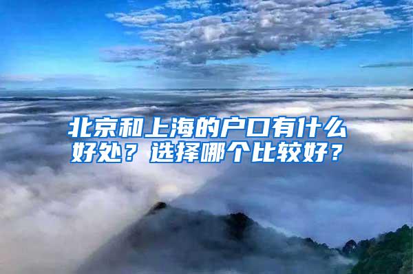 北京和上海的户口有什么好处？选择哪个比较好？