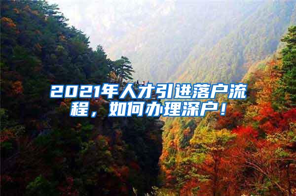 2021年人才引进落户流程，如何办理深户！