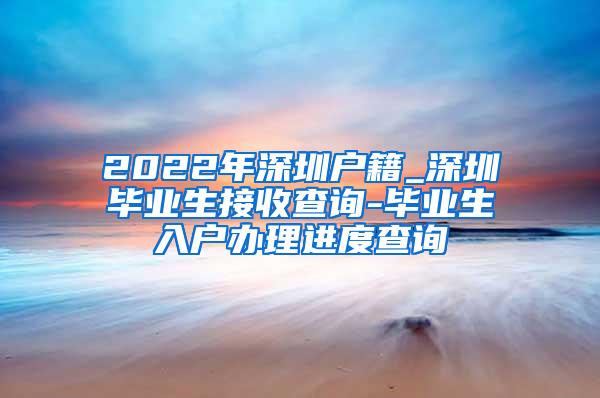 2022年深圳户籍_深圳毕业生接收查询-毕业生入户办理进度查询