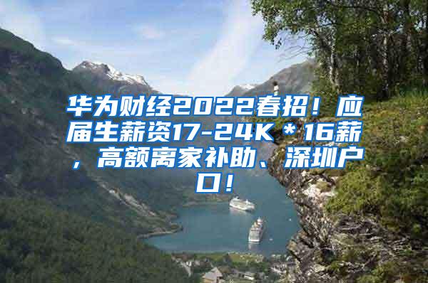 华为财经2022春招！应届生薪资17-24K＊16薪，高额离家补助、深圳户口！