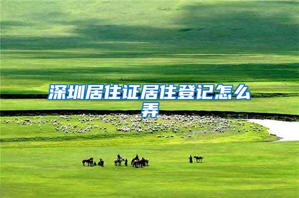 深圳居住证居住登记怎么弄