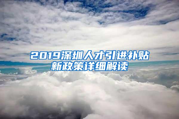 2019深圳人才引进补贴新政策详细解读