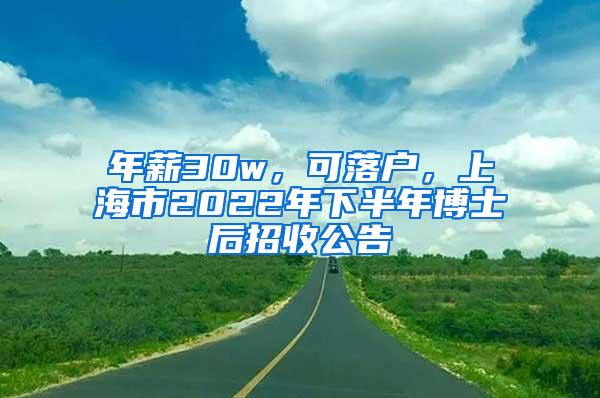 年薪30w，可落户，上海市2022年下半年博士后招收公告