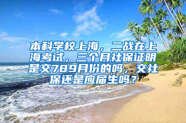 本科学校上海，二战在上海考试，三个月社保证明是交789月份的吗，交社保还是应届生吗？