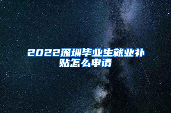 2022深圳毕业生就业补贴怎么申请