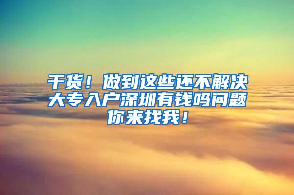 干货！做到这些还不解决大专入户深圳有钱吗问题你来找我！