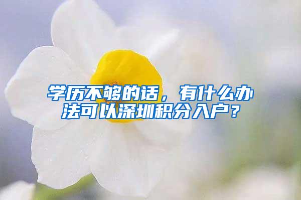 学历不够的话，有什么办法可以深圳积分入户？