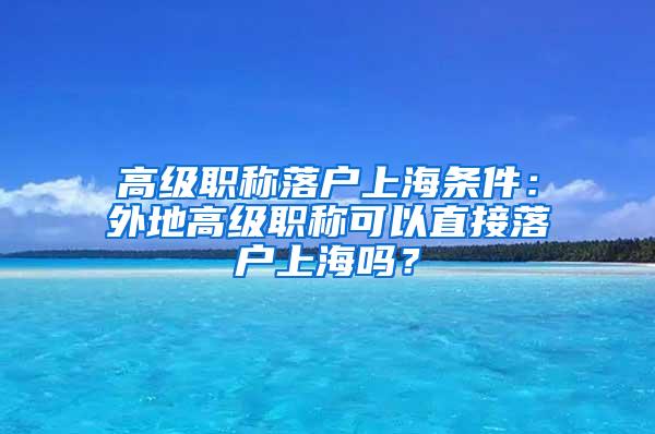 高级职称落户上海条件：外地高级职称可以直接落户上海吗？