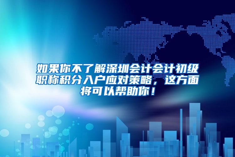 如果你不了解深圳会计会计初级职称积分入户应对策略，这方面将可以帮助你！