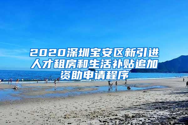2020深圳宝安区新引进人才租房和生活补贴追加资助申请程序