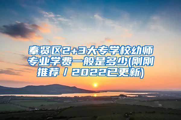 奉贤区2+3大专学校幼师专业学费一般是多少(刚刚推荐／2022已更新)