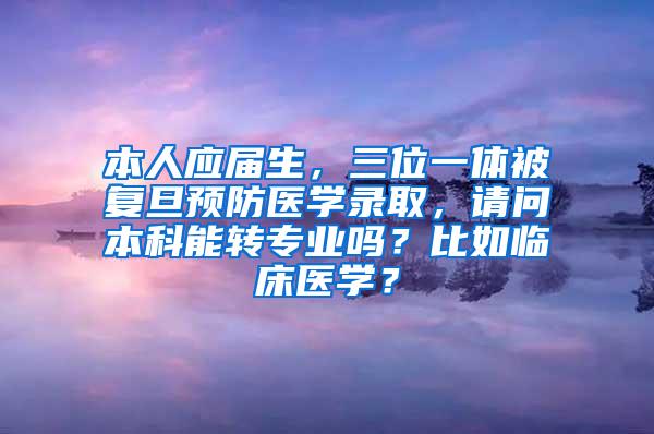 本人应届生，三位一体被复旦预防医学录取，请问本科能转专业吗？比如临床医学？