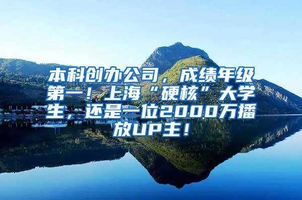 本科创办公司，成绩年级第一！上海“硬核”大学生，还是一位2000万播放UP主！