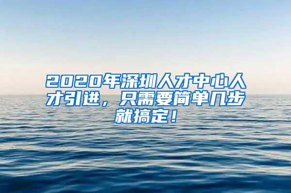 2020年深圳人才中心人才引进，只需要简单几步就搞定！