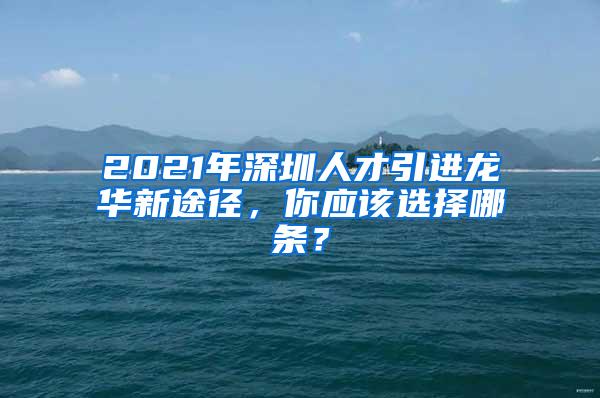 2021年深圳人才引进龙华新途径，你应该选择哪条？