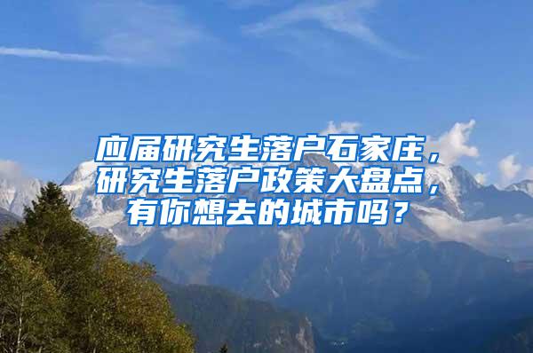 应届研究生落户石家庄，研究生落户政策大盘点，有你想去的城市吗？