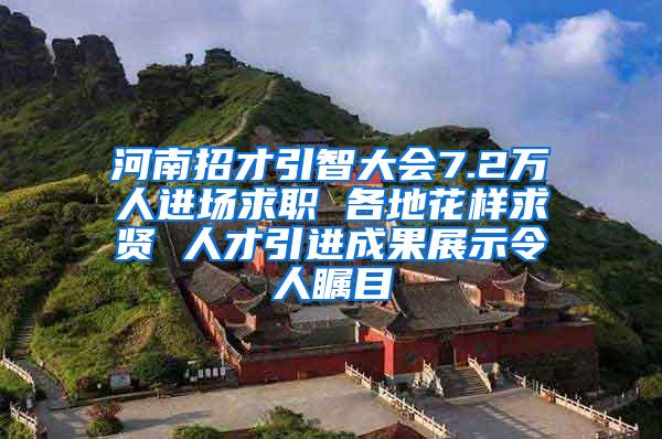 河南招才引智大会7.2万人进场求职 各地花样求贤 人才引进成果展示令人瞩目