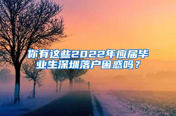 你有这些2022年应届毕业生深圳落户困惑吗？