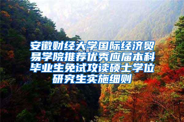 安徽财经大学国际经济贸易学院推荐优秀应届本科毕业生免试攻读硕士学位研究生实施细则