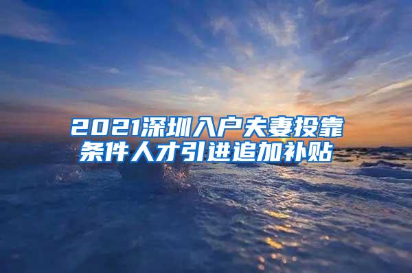 2021深圳入户夫妻投靠条件人才引进追加补贴