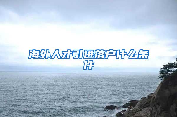 海外人才引进落户什么条件