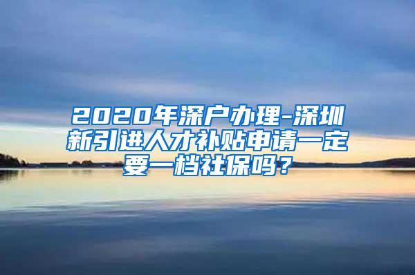 2020年深户办理-深圳新引进人才补贴申请一定要一档社保吗？