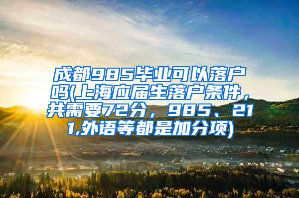 成都985毕业可以落户吗(上海应届生落户条件，共需要72分，985、211,外语等都是加分项)