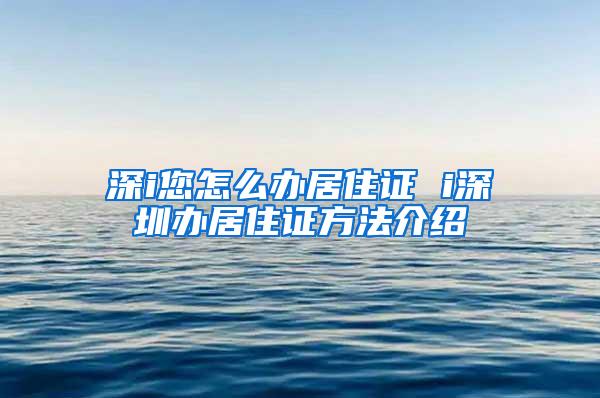 深i您怎么办居住证 i深圳办居住证方法介绍