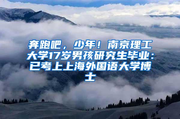 奔跑吧，少年！南京理工大学17岁男孩研究生毕业：已考上上海外国语大学博士