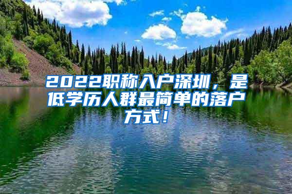 2022职称入户深圳，是低学历人群最简单的落户方式！