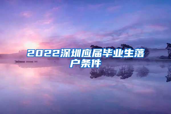 2022深圳应届毕业生落户条件
