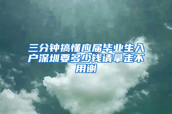 三分钟搞懂应届毕业生入户深圳要多少钱请拿走不用谢