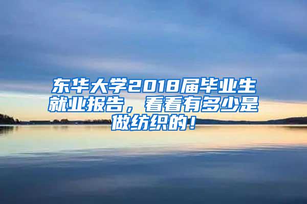 东华大学2018届毕业生就业报告，看看有多少是做纺织的！