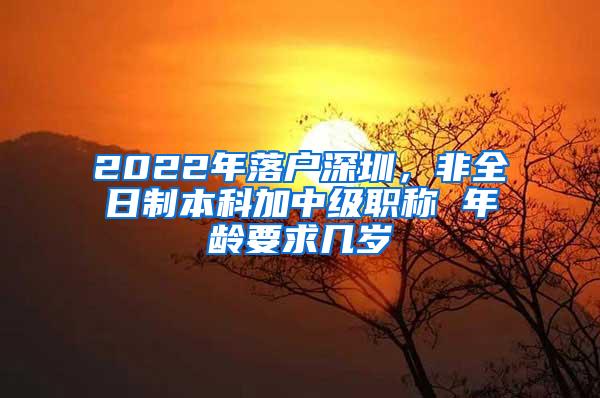 2022年落户深圳，非全日制本科加中级职称 年龄要求几岁