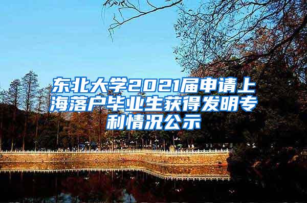 东北大学2021届申请上海落户毕业生获得发明专利情况公示